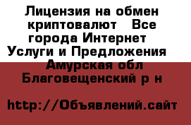 Лицензия на обмен криптовалют - Все города Интернет » Услуги и Предложения   . Амурская обл.,Благовещенский р-н